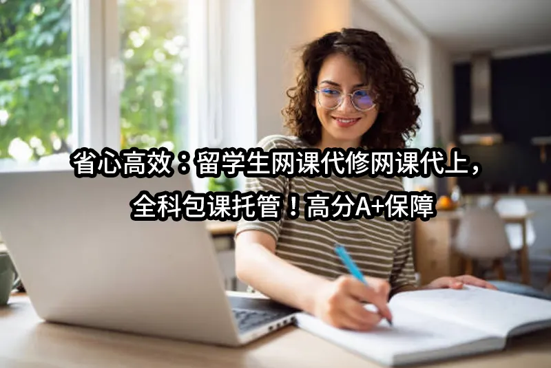 省心高效：留学生网课代修网课代上，全科包课托管！高分A+保障