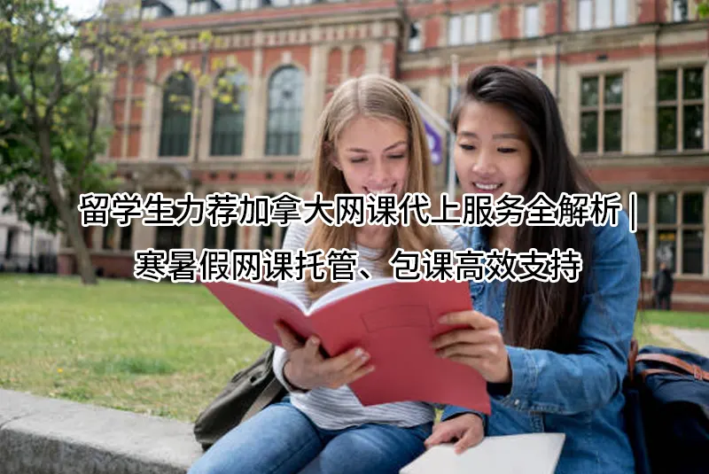 留学生力荐加拿大网课代上服务全解析 | 寒暑假网课托管、包课高效支持