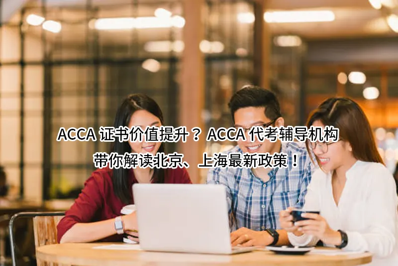 ACCA证书价值提升？ACCA代考辅导机构带你解读北京、上海最新政策！